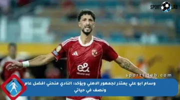 وسام أبو علي يعتذر لجمهور الأهلي ويؤكد: النادي منحني أفضل عام ونصف في حياتي